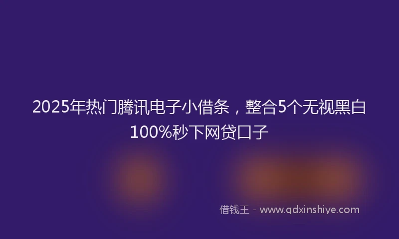 2025年热门腾讯电子小借条，整合5个无视黑白100%秒下网贷口子
