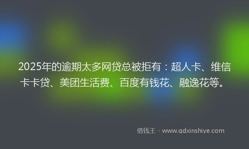 2025年的逾期太多网贷总被拒有：超人卡、维信卡卡贷、美团生活费、百度有钱花、融逸花等。