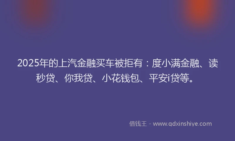 2025年的上汽金融买车被拒有：度小满金融、读秒贷、你我贷、小花钱包、平安i贷等。