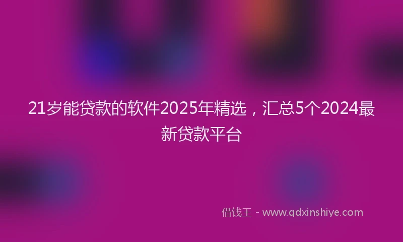 21岁能贷款的软件2025年精选，汇总5个2024最新贷款平台