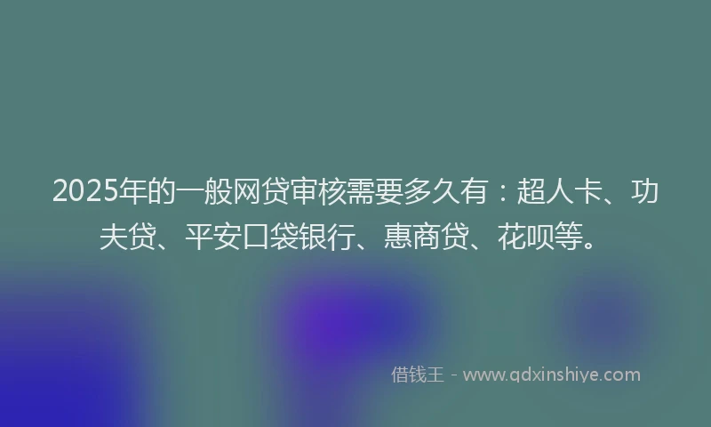 2025年的一般网贷审核需要多久有：超人卡、功夫贷、平安口袋银行、惠商贷、花呗等。