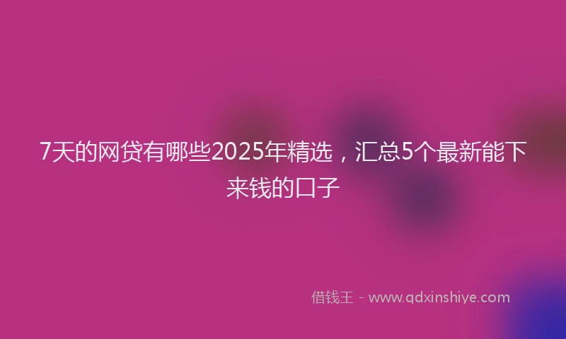 7天的网贷有哪些2025年精选，汇总5个最新能下来钱的口子