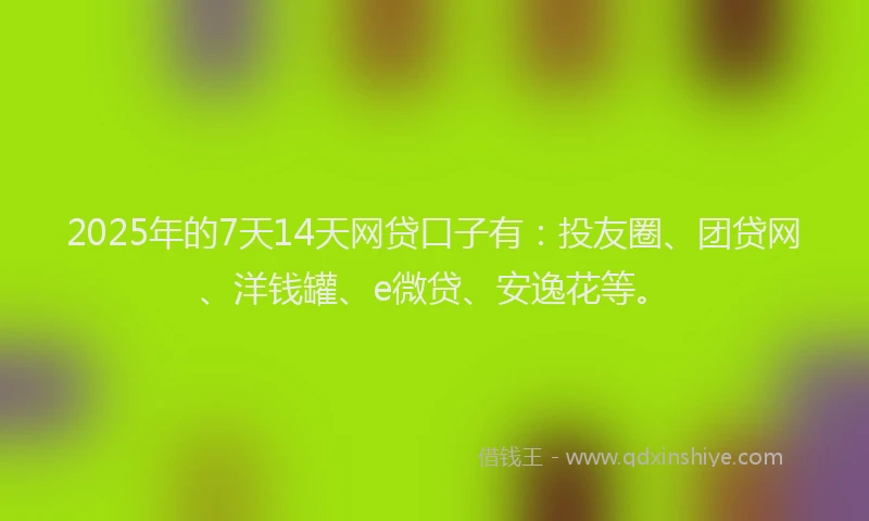 2025年的7天14天网贷口子有：投友圈、团贷网、洋钱罐、e微贷、安逸花等。