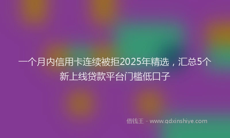 一个月内信用卡连续被拒2025年精选，汇总5个新上线贷款平台门槛低口子