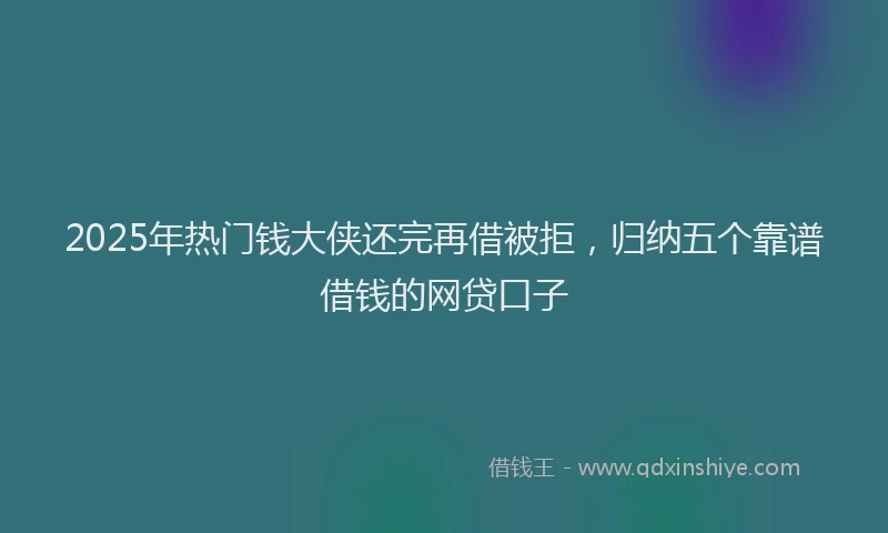 2025年热门钱大侠还完再借被拒，归纳五个靠谱借钱的网贷口子
