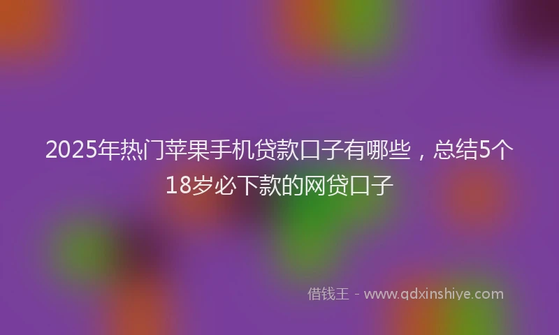 2025年热门苹果手机贷款口子有哪些，总结5个18岁必下款的网贷口子