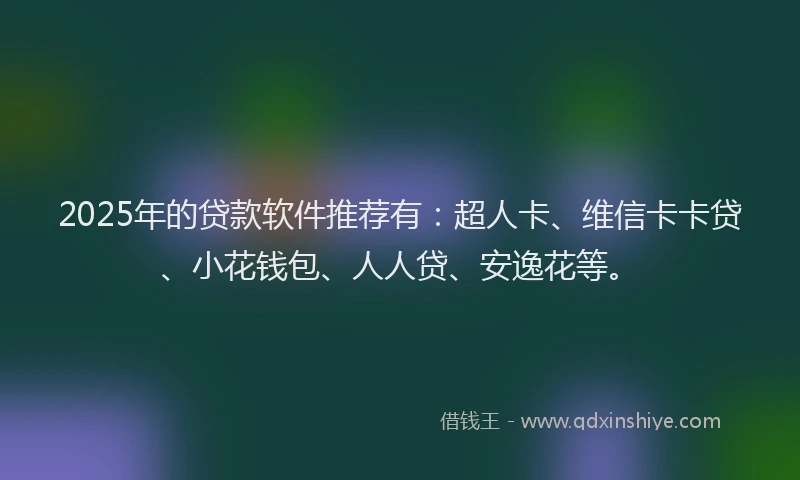 2025年的贷款软件推荐有：超人卡、维信卡卡贷、小花钱包、人人贷、安逸花等。