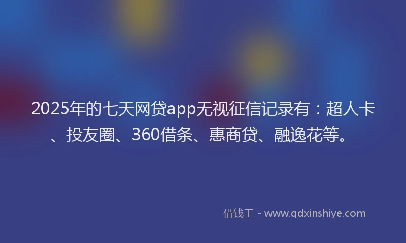2025年的七天网贷app无视征信记录有：超人卡、投友圈、360借条、惠商贷、融逸花等。