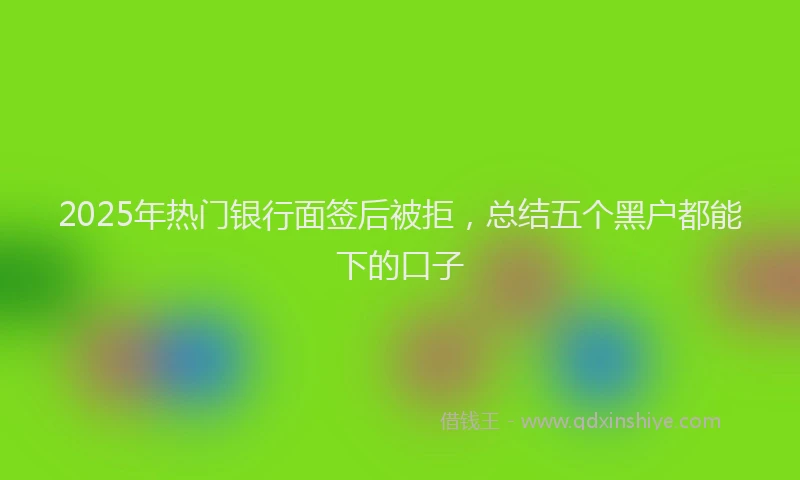 2025年热门银行面签后被拒，总结五个黑户都能下的口子