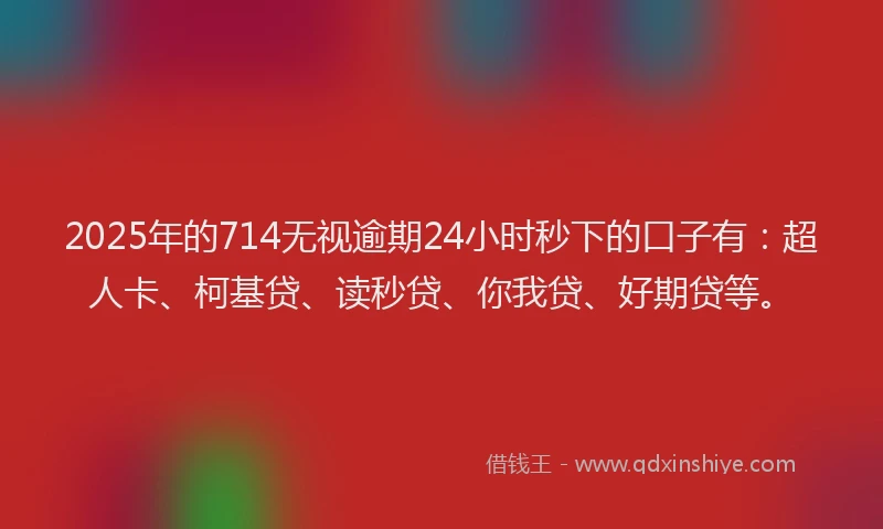 2025年的714无视逾期24小时秒下的口子有：超人卡、柯基贷、读秒贷、你我贷、好期贷等。