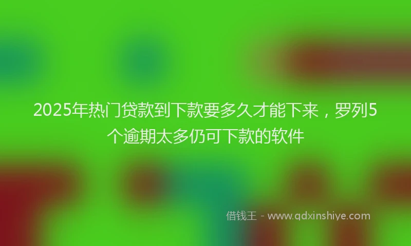 2025年热门贷款到下款要多久才能下来，罗列5个逾期太多仍可下款的软件