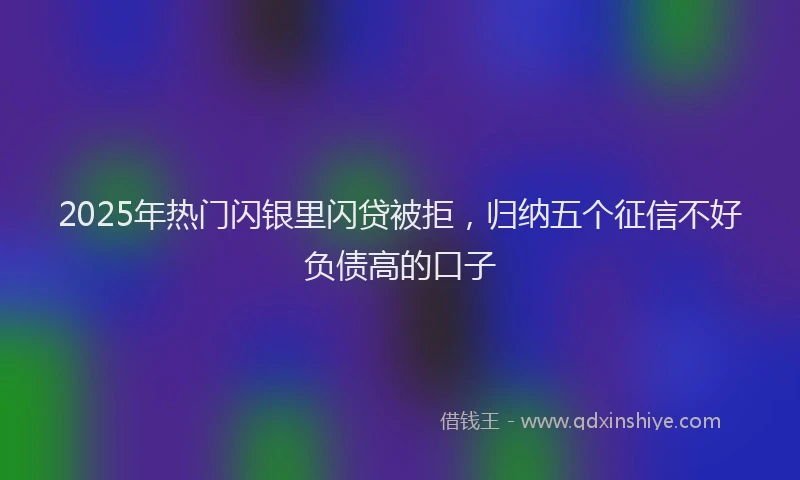 2025年热门闪银里闪贷被拒，归纳五个征信不好负债高的口子