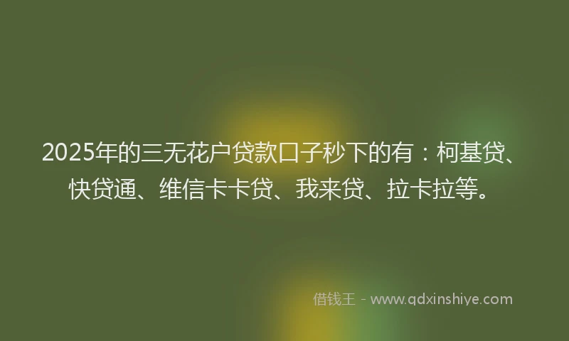 2025年的三无花户贷款口子秒下的有：柯基贷、快贷通、维信卡卡贷、我来贷、拉卡拉等。