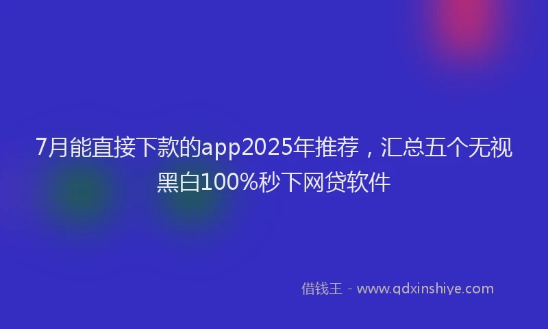7月能直接下款的app2025年推荐，汇总五个无视黑白100%秒下网贷软件