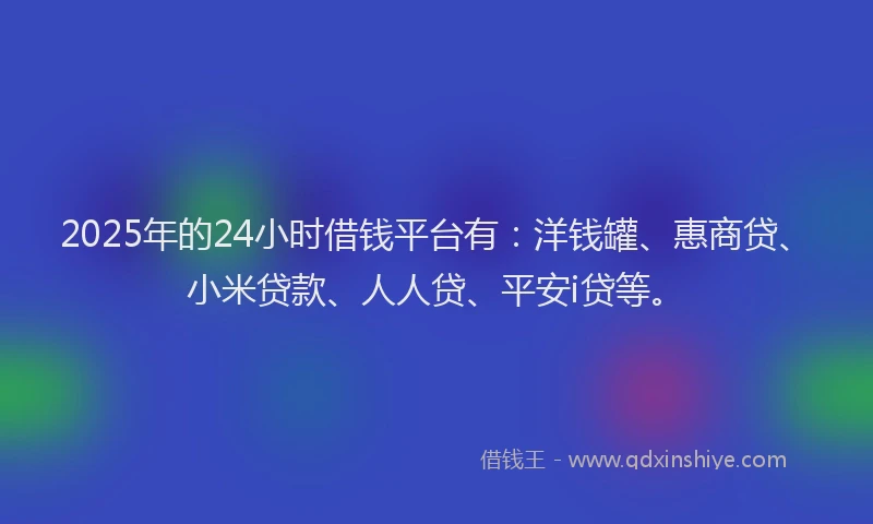2025年的24小时借钱平台有：洋钱罐、惠商贷、小米贷款、人人贷、平安i贷等。