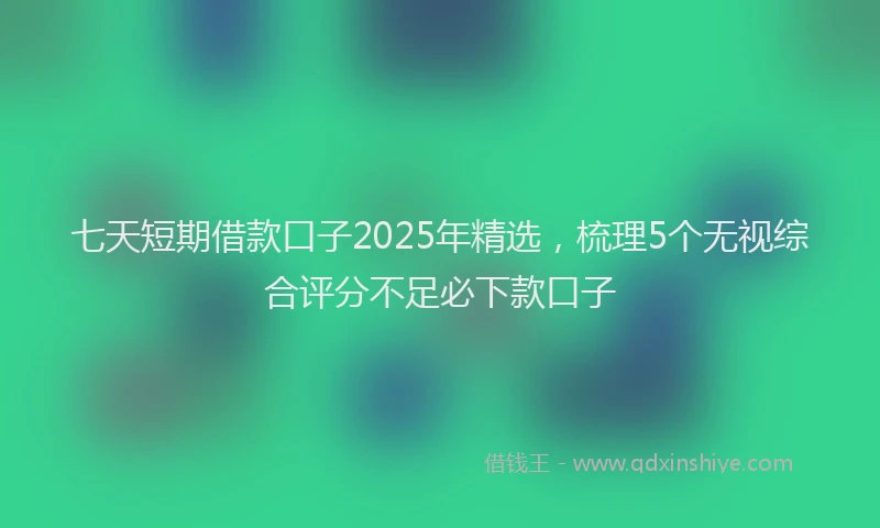 七天短期借款口子2025年精选，梳理5个无视综合评分不足必下款口子