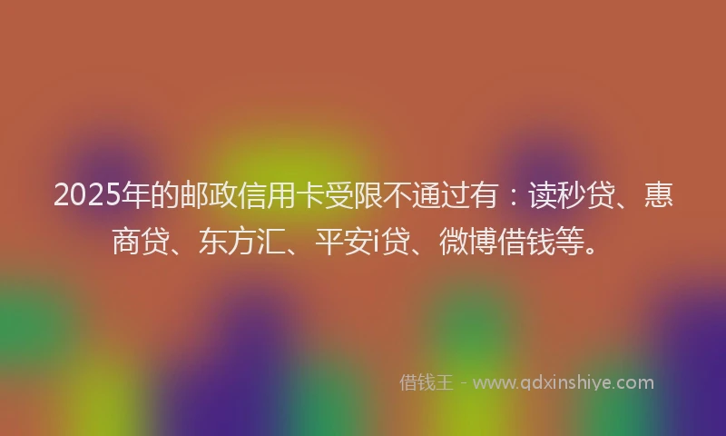 2025年的邮政信用卡受限不通过有：读秒贷、惠商贷、东方汇、平安i贷、微博借钱等。