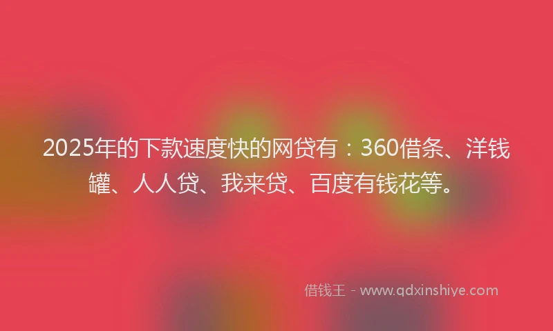 2025年的下款速度快的网贷有：360借条、洋钱罐、人人贷、我来贷、百度有钱花等。