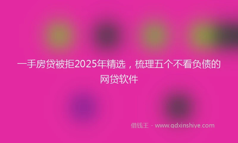 一手房贷被拒2025年精选，梳理五个不看负债的网贷软件
