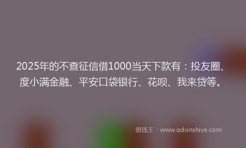 2025年的不查征信借1000当天下款有：投友圈、度小满金融、平安口袋银行、花呗、我来贷等。