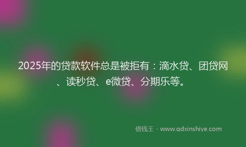 2025年的贷款软件总是被拒有：滴水贷、团贷网、读秒贷、e微贷、分期乐等。