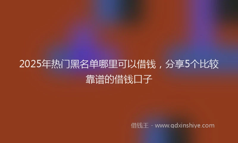2025年热门黑名单哪里可以借钱，分享5个比较靠谱的借钱口子