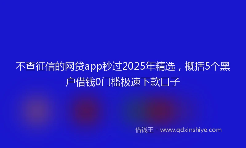 不查征信的网贷app秒过2025年精选，概括5个黑户借钱0门槛极速下款口子