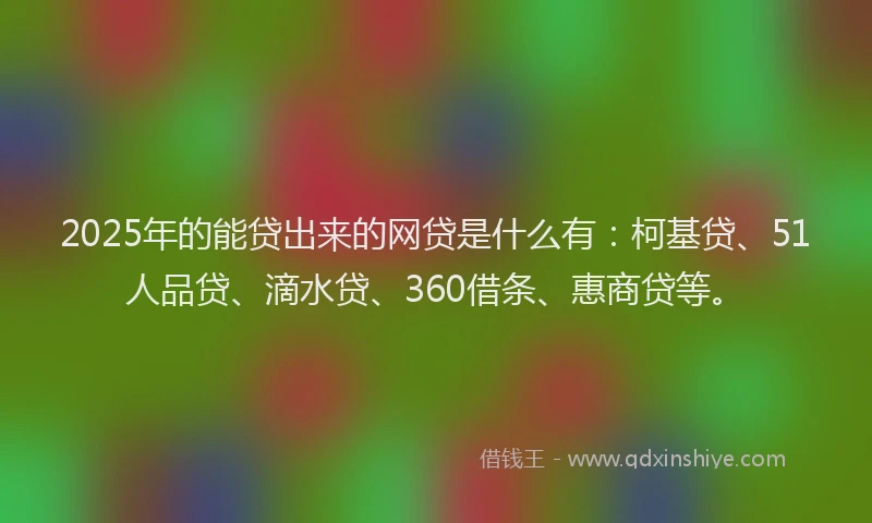 2025年的能贷出来的网贷是什么有：柯基贷、51人品贷、滴水贷、360借条、惠商贷等。