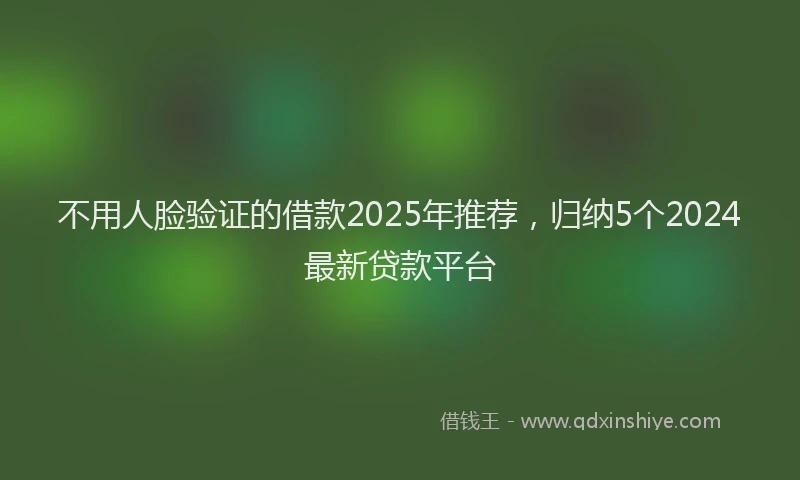 不用人脸验证的借款2025年推荐，归纳5个2024最新贷款平台