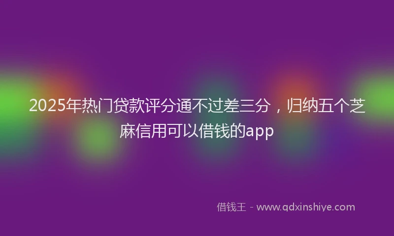 2025年热门贷款评分通不过差三分，归纳五个芝麻信用可以借钱的app