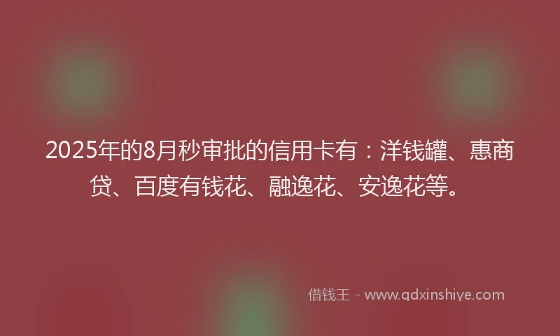 2025年的8月秒审批的信用卡有：洋钱罐、惠商贷、百度有钱花、融逸花、安逸花等。