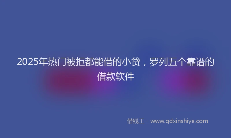 2025年热门被拒都能借的小贷，罗列五个靠谱的借款软件