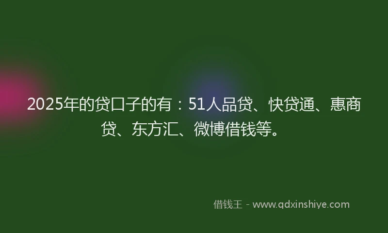 2025年的贷口子的有：51人品贷、快贷通、惠商贷、东方汇、微博借钱等。