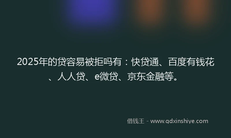 2025年的贷容易被拒吗有：快贷通、百度有钱花、人人贷、e微贷、京东金融等。