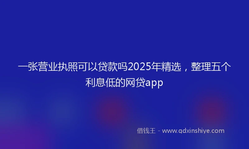 一张营业执照可以贷款吗2025年精选，整理五个利息低的网贷app