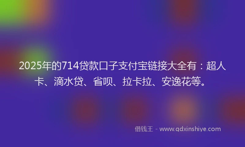 2025年的714贷款口子支付宝链接大全有：超人卡、滴水贷、省呗、拉卡拉、安逸花等。