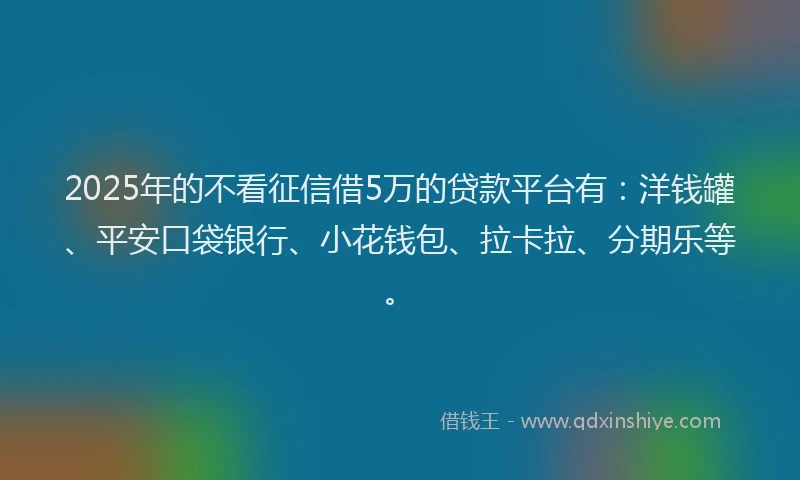 2025年的不看征信借5万的贷款平台有：洋钱罐、平安口袋银行、小花钱包、拉卡拉、分期乐等。