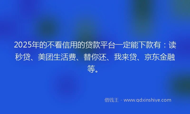 2025年的不看信用的贷款平台一定能下款有：读秒贷、美团生活费、替你还、我来贷、京东金融等。