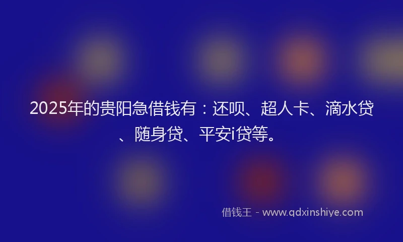 2025年的贵阳急借钱有：还呗、超人卡、滴水贷、随身贷、平安i贷等。