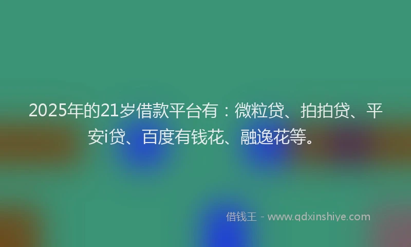 2025年的21岁借款平台有：微粒贷、拍拍贷、平安i贷、百度有钱花、融逸花等。