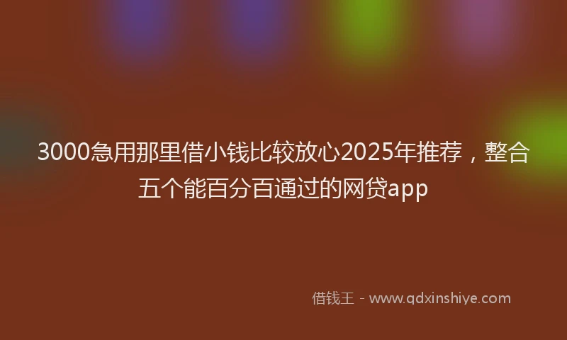 3000急用那里借小钱比较放心2025年推荐，整合五个能百分百通过的网贷app