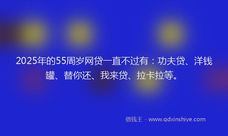2025年的55周岁网贷一直不过有：功夫贷、洋钱罐、替你还、我来贷、拉卡拉等。