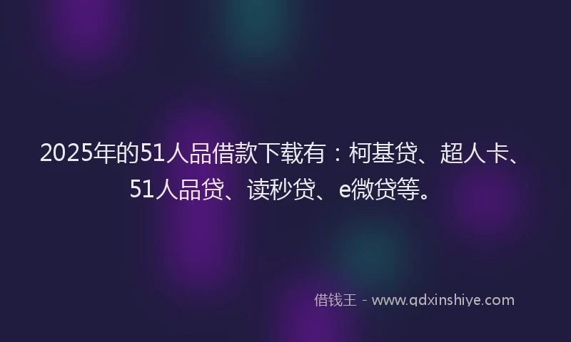 2025年的51人品借款下载有：柯基贷、超人卡、51人品贷、读秒贷、e微贷等。