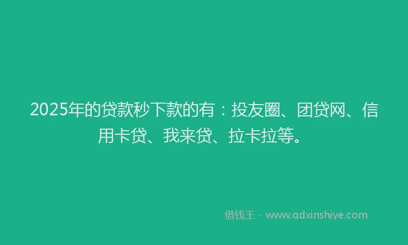2025年的贷款秒下款的有：投友圈、团贷网、信用卡贷、我来贷、拉卡拉等。