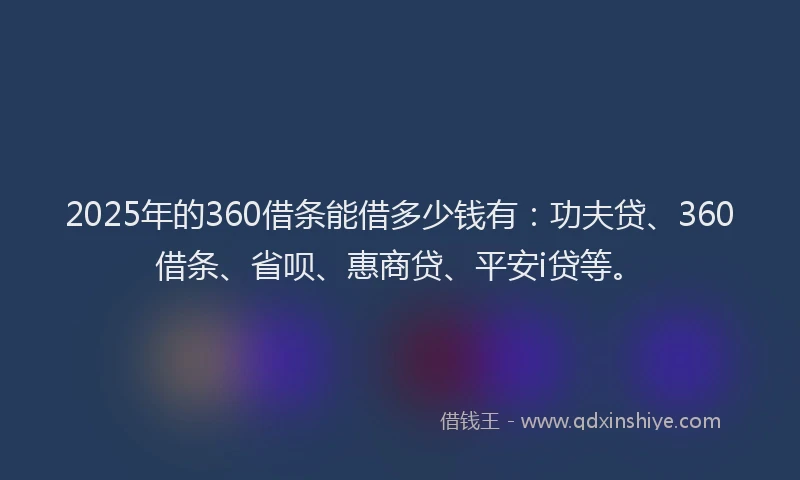 2025年的360借条能借多少钱有：功夫贷、360借条、省呗、惠商贷、平安i贷等。