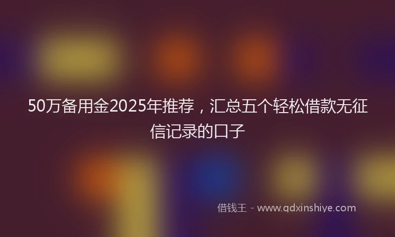 50万备用金2025年推荐，汇总五个轻松借款无征信记录的口子