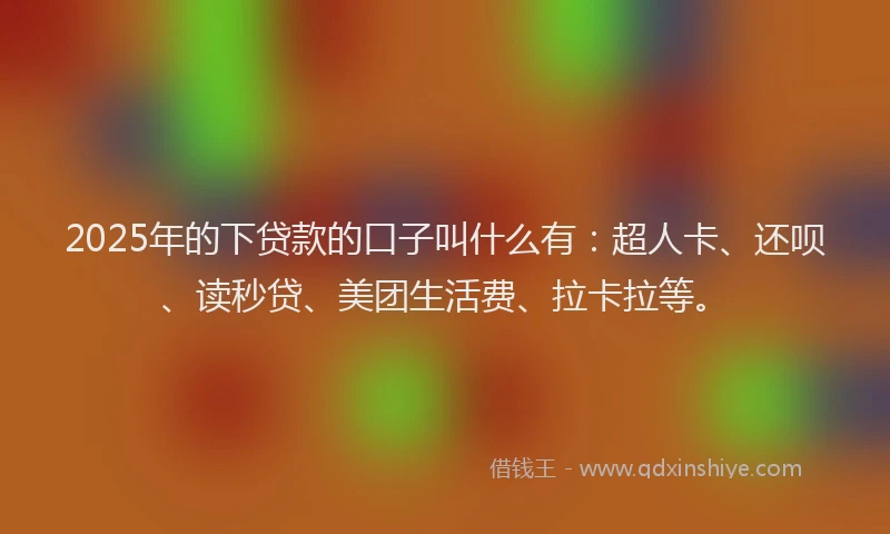 2025年的下贷款的口子叫什么有：超人卡、还呗、读秒贷、美团生活费、拉卡拉等。