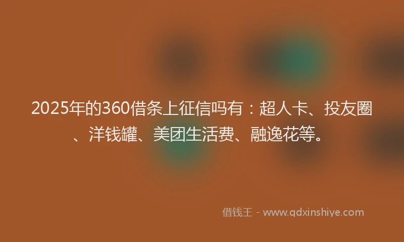 2025年的360借条上征信吗有：超人卡、投友圈、洋钱罐、美团生活费、融逸花等。
