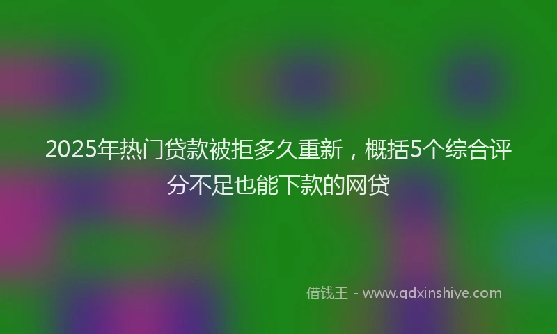 2025年热门贷款被拒多久重新，概括5个综合评分不足也能下款的网贷