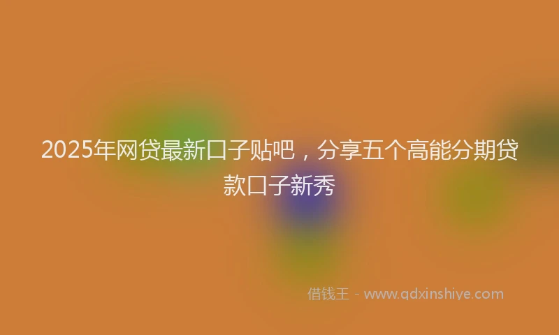 2025年网贷最新口子贴吧，分享五个高能分期贷款口子新秀